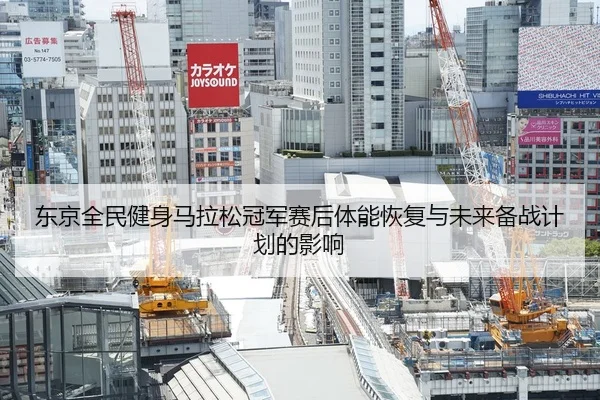 东京全民健身马拉松冠军赛后体能恢复与未来备战计划的影响